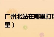 廣州北站在哪里打印報(bào)銷(xiāo)車(chē)票（廣州北站在哪里）