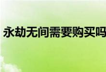 永劫無(wú)間需要購(gòu)買(mǎi)嗎（永劫無(wú)間需要購(gòu)買(mǎi)嗎）