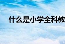 什么是小學全科教師？是每科都能教嗎？