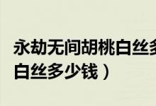 永劫無(wú)間胡桃白絲多少錢(qián)抽到（永劫無(wú)間胡桃白絲多少錢(qián)）