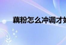 藕粉怎么沖調(diào)才好喝呢(藕粉怎么沖)
