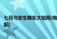 七月與安生韓東大結局(電視劇七月與安生韓東最后和誰在一起)