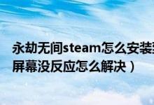 永劫無間steam怎么安裝到固態(tài)硬盤（永劫無間進不去點擊屏幕沒反應怎么解決）