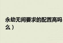 永劫無(wú)間要求的配置高嗎(永劫無(wú)間硬件配置最低要求是什么)