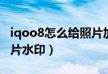 iqoo8怎么給照片加水?。╥qoo8怎么設(shè)置照片水?。?class=