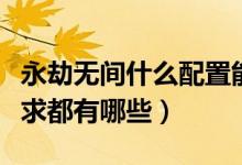 永劫無(wú)間什么配置能高配玩（永劫無(wú)間配置要求都有哪些）