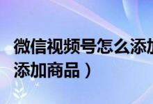 微信視頻號(hào)怎么添加商品id（微信視頻號(hào)怎么添加商品）