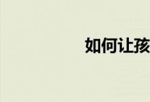 如何讓孩子學(xué)習(xí)作文？
