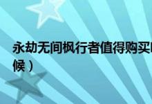永劫無(wú)間楓行者值得購(gòu)買嗎（永劫無(wú)間楓行者打折到什么時(shí)候）