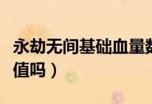 永劫無(wú)間基礎(chǔ)血量數(shù)值（永劫無(wú)間體力是血量值嗎）