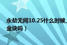 永劫無(wú)間10.25什么時(shí)候上正式服（永劫無(wú)間正式服還有送金塊嗎）