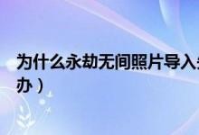 為什么永劫無(wú)間照片導(dǎo)入失敗（永劫無(wú)間照片導(dǎo)入不了怎么辦）