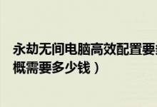 永劫無(wú)間電腦高效配置要多少錢（永劫無(wú)間硬件配置要求大概需要多少錢）