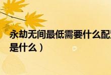永劫無(wú)間最低需要什么配置（永劫無(wú)間最低和推薦配置分別是什么）