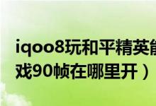 iqoo8玩和平精英能開(kāi)90幀嗎（iqoo8pro游戲90幀在哪里開(kāi)）