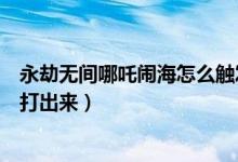 永劫無間哪吒鬧海怎么觸發(fā)條件(永劫無間槍哪吒鬧海怎么打出來)