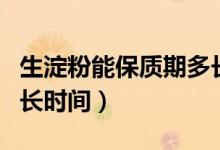 生淀粉能保質期多長時間（干淀粉保質期有多長時間）