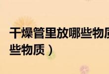 干燥管里放哪些物質及其作用（干燥管里放哪些物質）