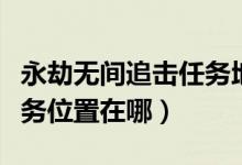 永劫無間追擊任務(wù)地點大全（永劫無間追擊任務(wù)位置在哪）