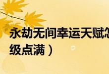 永劫無間幸運天賦怎么點（永劫無間天賦多少級點滿）