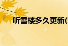 聽雪樓多久更新(聽雪樓每天幾點(diǎn)更新)