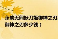 永劫無(wú)間妖刀姬御神之刃獲得方法（永劫無(wú)間妖刀姬新皮膚御神之刃多少錢）