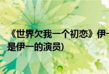 《世界欠我一個(gè)初戀》伊一的演員(《世界欠我一個(gè)初戀》誰是伊一的演員)