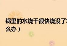 鍋里的水燒干很快燒沒了怎么辦（鍋里沒水了燒時(shí)間長了怎么辦）