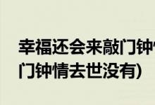 幸福還會(huì)來敲門鐘情去世了嗎(幸福還會(huì)來敲門鐘情去世沒有)