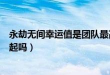 永劫無間幸運值是團(tuán)隊最高嗎（永劫無間幸運值是全隊加一起嗎）