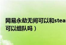 網(wǎng)易永劫無間可以和steam組隊嗎（永劫無間國服和steam可以組隊嗎）