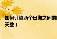 如何計(jì)算兩個(gè)日期之間的間隔天數(shù)(計(jì)算兩個(gè)日期之間相隔天數(shù))