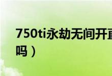 750ti永劫無間開直播(750ti能玩永劫無間嗎)