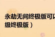 永劫無(wú)間終極版可以升級(jí)嗎（永劫無(wú)間怎么升級(jí)終極版）