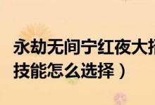 永劫無(wú)間寧紅夜大招怎么放（永劫無(wú)間寧紅夜技能怎么選擇）