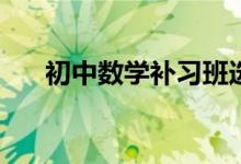 初中數(shù)學(xué)補(bǔ)習(xí)班選擇時(shí)應(yīng)該看哪幾點(diǎn)？