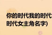 你的時(shí)代我的時(shí)代女主角是誰(你的時(shí)代我的時(shí)代女主角名字)