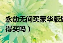 永劫無(wú)間買(mǎi)豪華版劃算嗎（永劫無(wú)間豪華版值得買(mǎi)嗎）