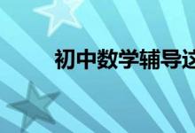 初中數(shù)學(xué)輔導(dǎo)這些事家長必須要做