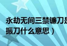 永劫無(wú)間三禁鐮刀是什么意思（永劫無(wú)間三禁振刀什么意思）