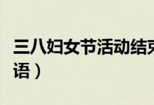三八婦女節(jié)活動(dòng)結(jié)束語(yǔ)(三八婦女節(jié)活動(dòng)結(jié)束語(yǔ))
