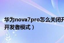 華為nova7pro怎么關(guān)閉開(kāi)發(fā)者模式（華為p50pro怎么關(guān)閉開(kāi)發(fā)者模式）