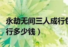 永劫無(wú)間三人成行包含什么（永劫無(wú)間三人成行多少錢(qián)）