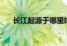 長江起源于哪里終點在哪（長江起源）