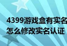 4399游戲盒有實(shí)名認(rèn)證的賬號(hào)（4399游戲盒怎么修改實(shí)名認(rèn)證）