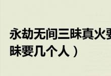 永劫無(wú)間三昧真火要幾個(gè)人（永劫無(wú)間火之三昧要幾個(gè)人）