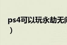 ps4可以玩永劫無間么（永劫無間ps4能玩嗎）