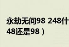 永劫無(wú)間98 248什么區(qū)別（永劫無(wú)間國(guó)服買(mǎi)248還是98）