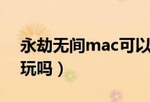 永劫無(wú)間mac可以玩嗎（永劫無(wú)間mac可以玩嗎）