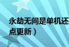 永劫無(wú)間是單機(jī)還是網(wǎng)游（永劫無(wú)間12號(hào)幾點(diǎn)更新）